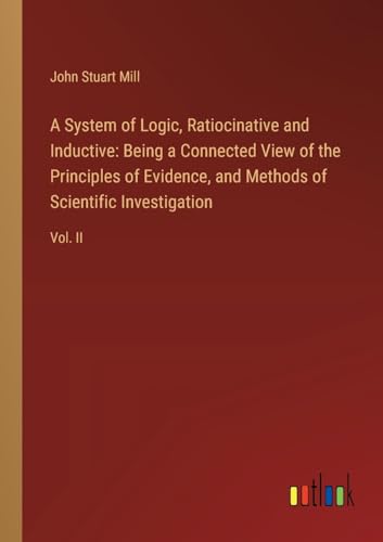 A System of Logic, Ratiocinative and Inductive: Being a Connected View of the Principles of Evidence, and Methods of Scientific Investigation: Vol. II von Outlook Verlag